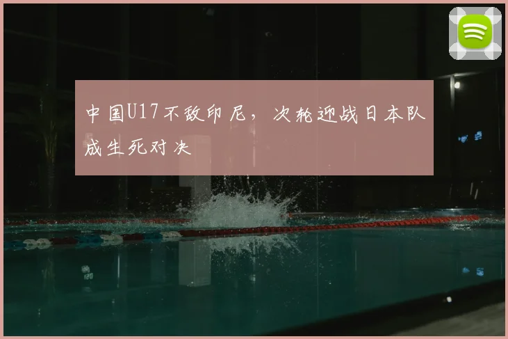 中国U17不敌印尼，次轮迎战日本队成生死对决