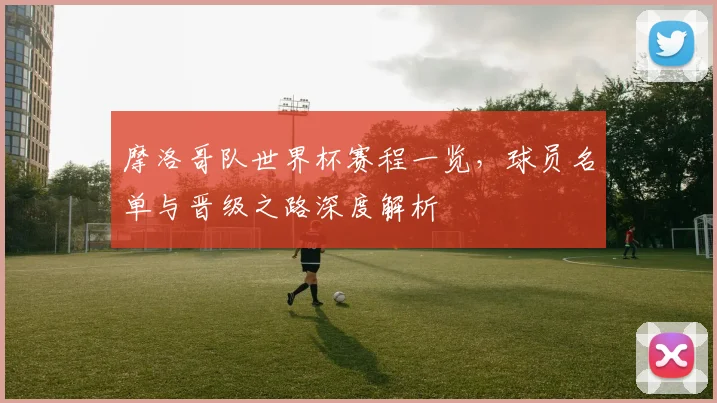 摩洛哥队世界杯赛程一览，球员名单与晋级之路深度解析