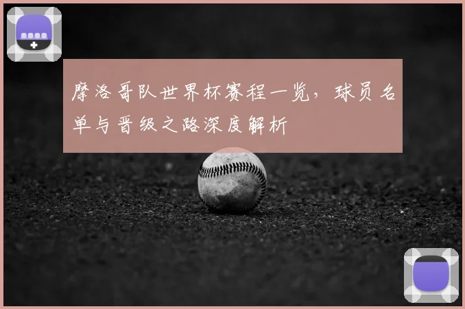 摩洛哥队世界杯赛程一览,球员名单与晋级之路深度解析