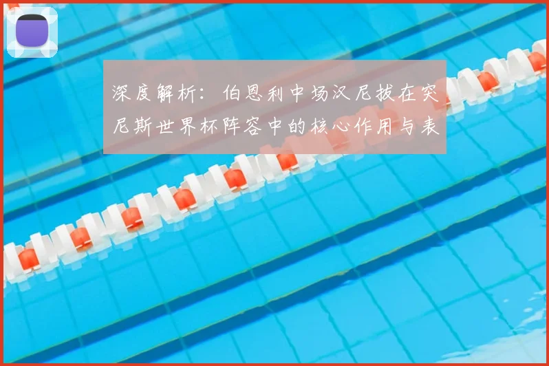 深度解析：伯恩利中场汉尼拔在突尼斯世界杯阵容中的核心作用与表现回顾