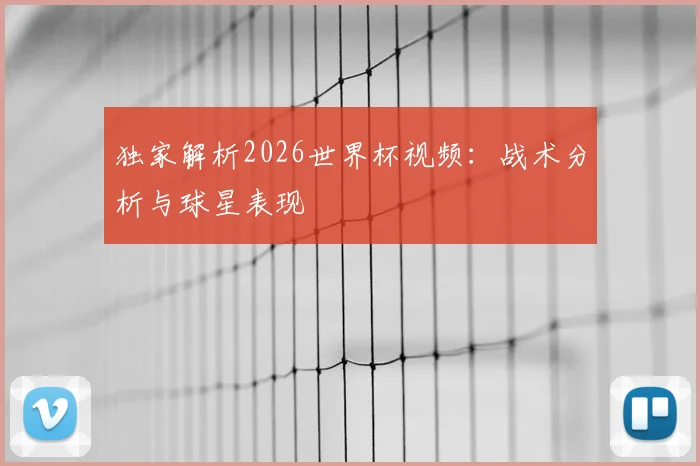 独家解析2026世界杯视频:战术分析与球星表现