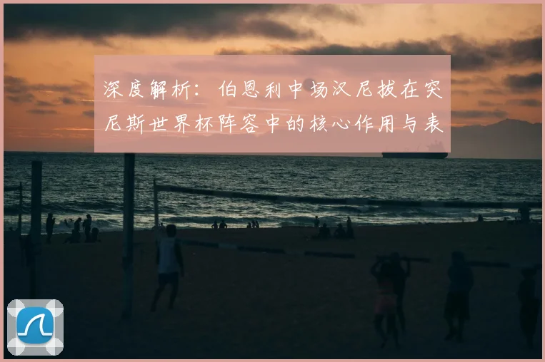深度解析：伯恩利中场汉尼拔在突尼斯世界杯阵容中的核心作用与表现回顾