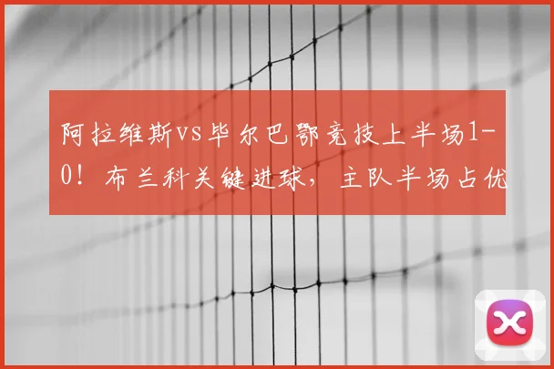 阿拉维斯vs毕尔巴鄂竞技上半场1-0！布兰科关键进球，主队半场占优战报分析