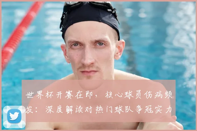 世界杯开赛在即,核心球员伤病频发:深度解读对热门球队争冠实力的实际影响与评估方法