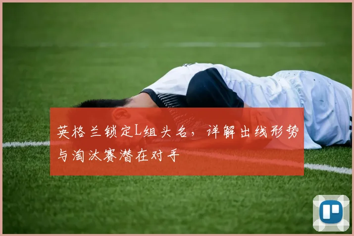 英格兰锁定L组头名，详解出线形势与淘汰赛潜在对手