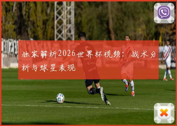 独家解析2026世界杯视频：战术分析与球星表现