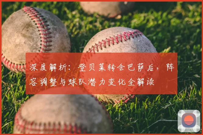 深度解析:登贝莱转会巴萨后,阵容调整与球队潜力变化全解读