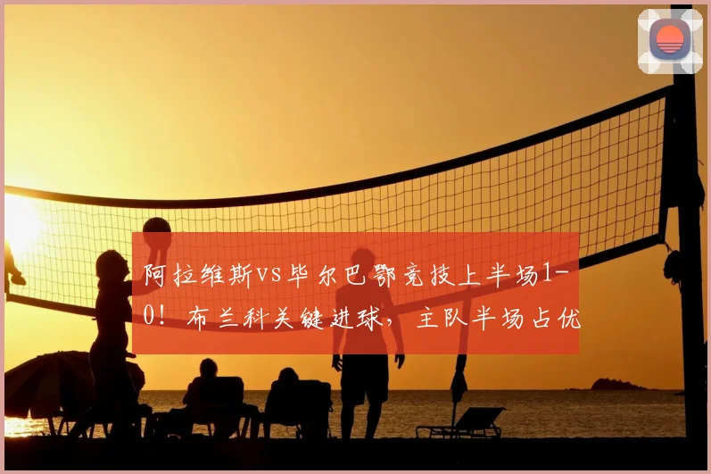阿拉维斯vs毕尔巴鄂竞技上半场1-0！布兰科关键进球，主队半场占优战报分析