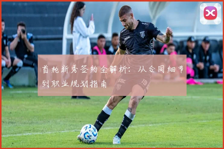 首轮新秀签约全解析:从合同细节到职业规划指南